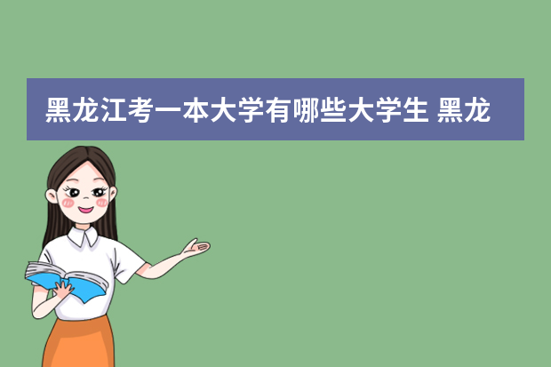 黑龙江考一本大学有哪些大学生 黑龙江省的一类本科大学都有哪些?    本省文科生考多少才被录取?
